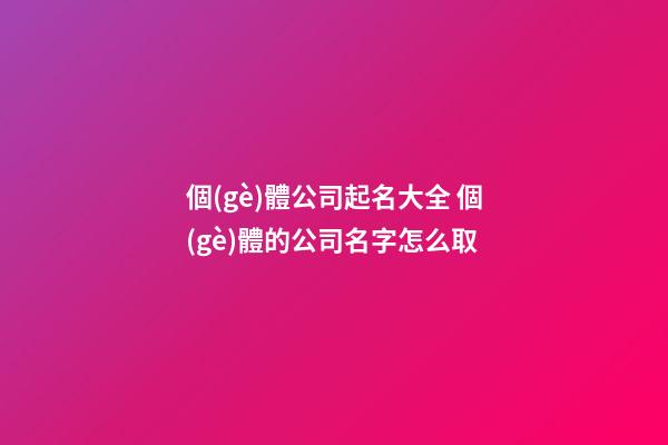 個(gè)體公司起名大全 個(gè)體的公司名字怎么取-第1張-公司起名-玄機(jī)派